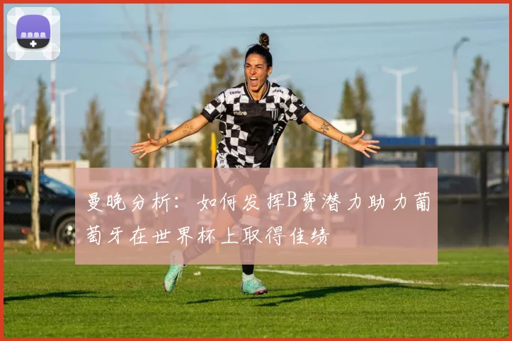 曼晚分析：如何发挥B费潜力助力葡萄牙在世界杯上取得佳绩