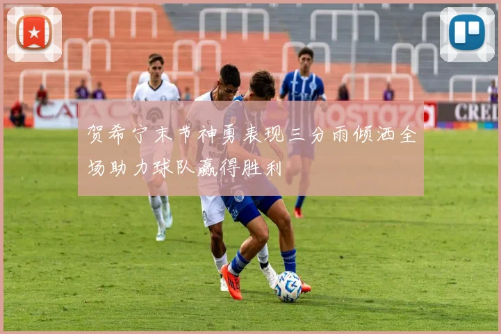 贺希宁末节神勇表现三分雨倾洒全场助力球队赢得胜利