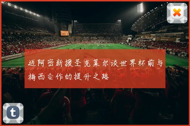 迈阿密新援圣克莱尔谈世界杯前与梅西合作的提升之路