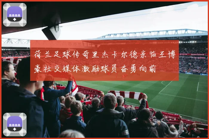 荷兰足球传奇里杰卡尔德亲临王博豪社交媒体激励球员奋勇向前