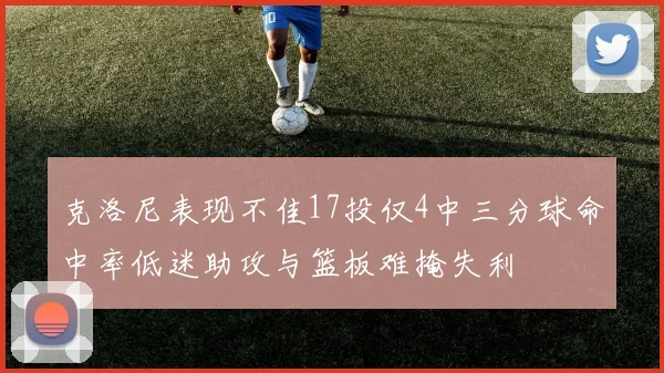 克洛尼表现不佳17投仅4中三分球命中率低迷助攻与篮板难掩失利