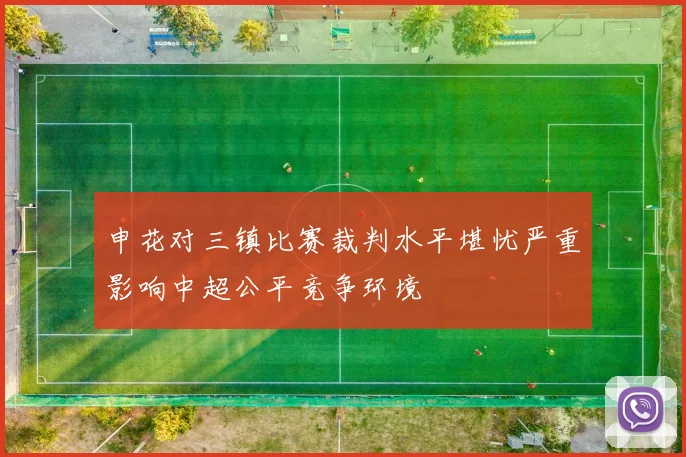 申花对三镇比赛裁判水平堪忧严重影响中超公平竞争环境