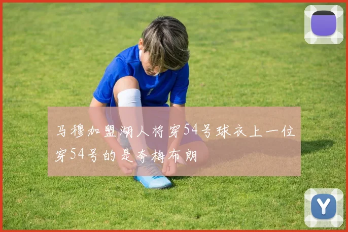 马穆加盟湖人将穿54号球衣上一位穿54号的是夸梅布朗