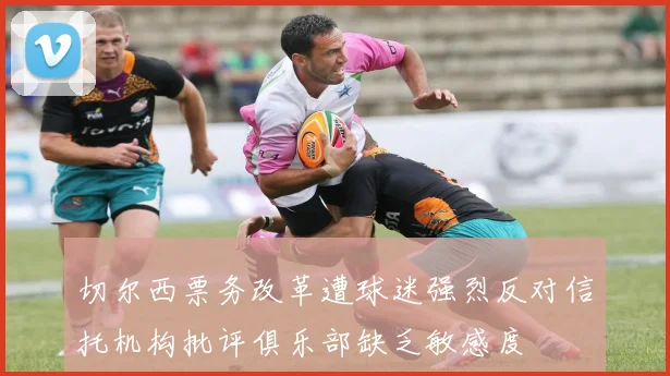 切尔西票务改革遭球迷强烈反对信托机构批评俱乐部缺乏敏感度