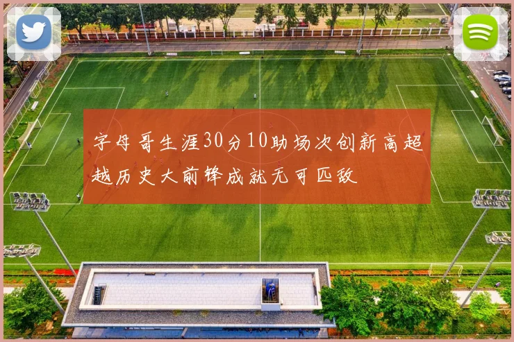 字母哥生涯30分10助场次创新高超越历史大前锋成就无可匹敌