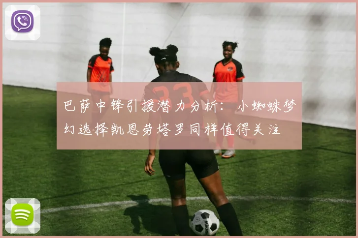 巴萨中锋引援潜力分析：小蜘蛛梦幻选择凯恩劳塔罗同样值得关注