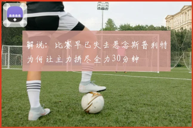 解说：比赛早已失去悬念斯普利特为何让主力拼尽全力30分钟