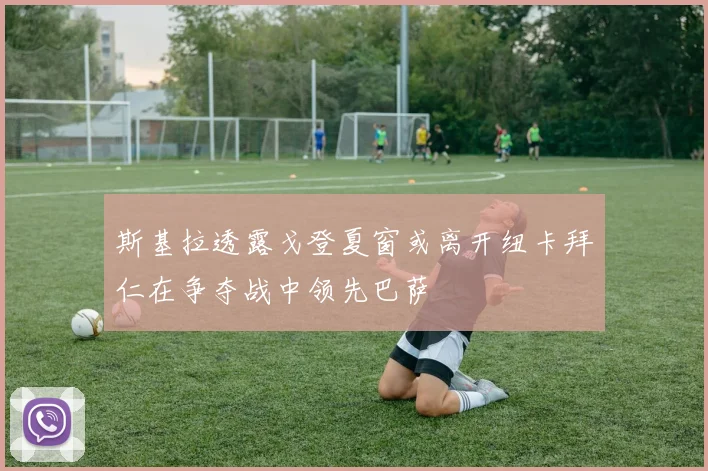 斯基拉透露戈登夏窗或离开纽卡拜仁在争夺战中领先巴萨
