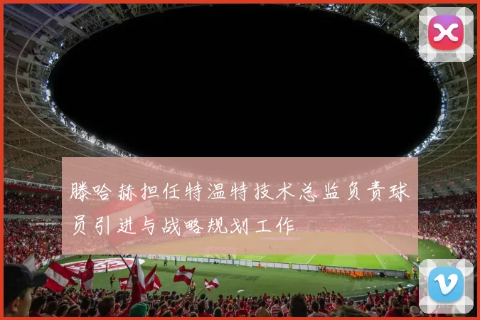 滕哈赫担任特温特技术总监负责球员引进与战略规划工作