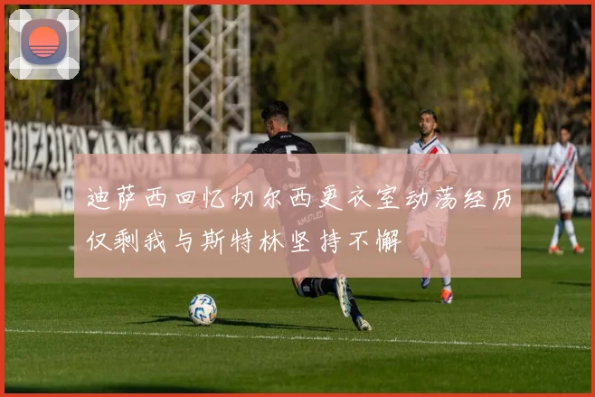 迪萨西回忆切尔西更衣室动荡经历仅剩我与斯特林坚持不懈