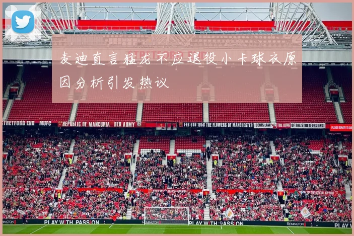 麦迪直言猛龙不应退役小卡球衣原因分析引发热议