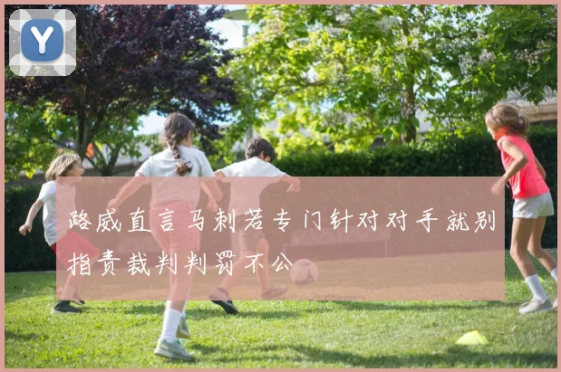 路威直言马刺若专门针对对手就别指责裁判判罚不公