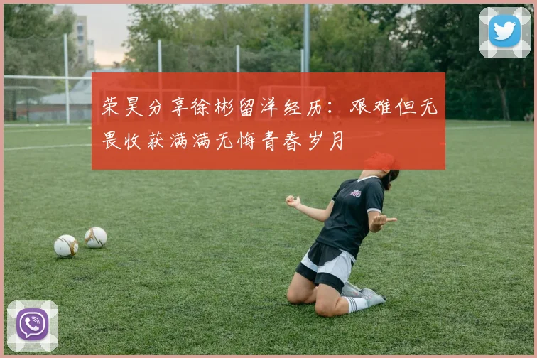 荣昊分享徐彬留洋经历：艰难但无畏收获满满无悔青春岁月