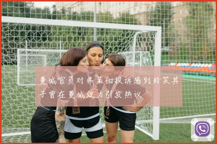 曼城官员对弗莱彻投诉感到好笑其子曾在曼城效力引发热议