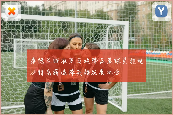 桑德兰瞄准罗马边锋苏莱球员拒绝沙特高薪选择英超发展机会