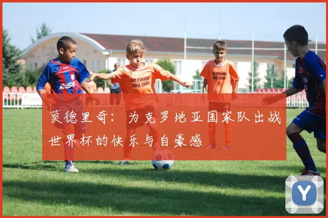 莫德里奇：为克罗地亚国家队出战世界杯的快乐与自豪感