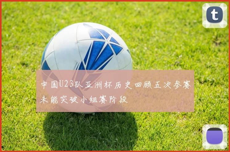 中国U23队亚洲杯历史回顾五次参赛未能突破小组赛阶段