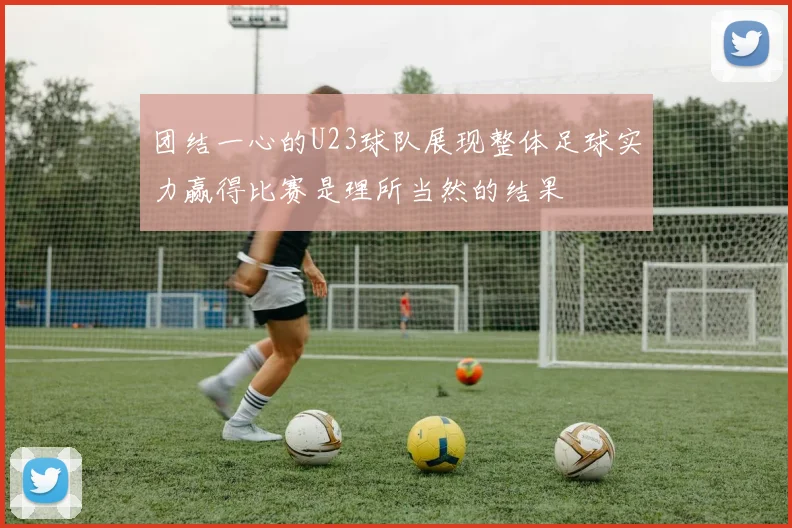 团结一心的U23球队展现整体足球实力赢得比赛是理所当然的结果