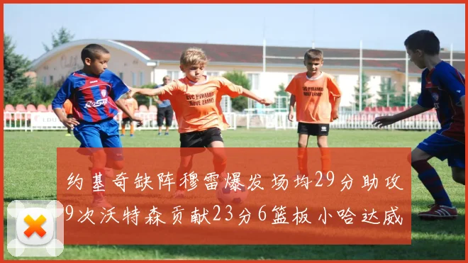 约基奇缺阵穆雷爆发场均29分助攻9次沃特森贡献23分6篮板小哈达威也有17分表现出色