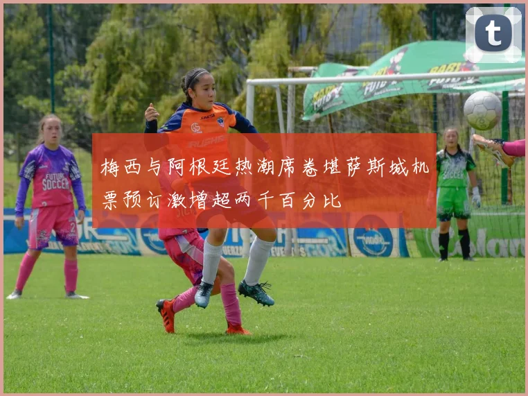 梅西与阿根廷热潮席卷堪萨斯城机票预订激增超两千百分比