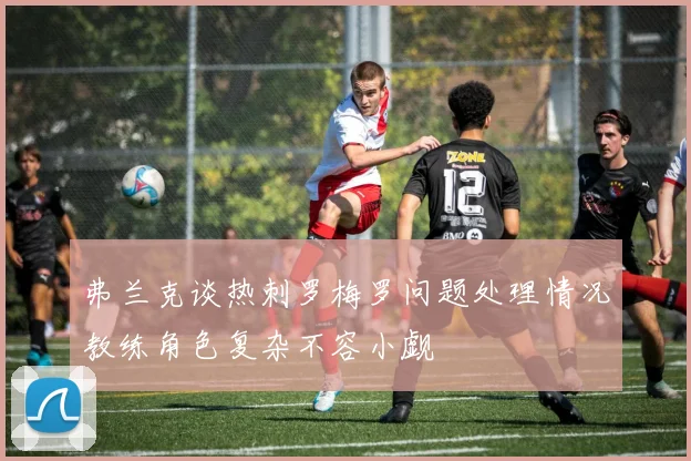 弗兰克谈热刺罗梅罗问题处理情况教练角色复杂不容小觑