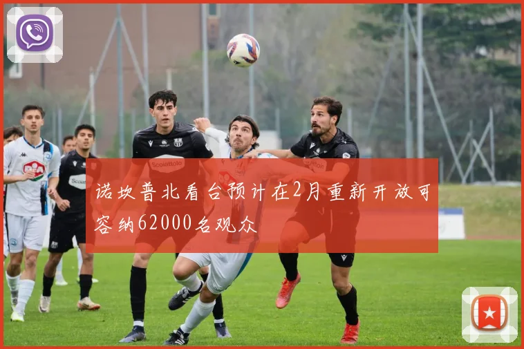 诺坎普北看台预计在2月重新开放可容纳62000名观众