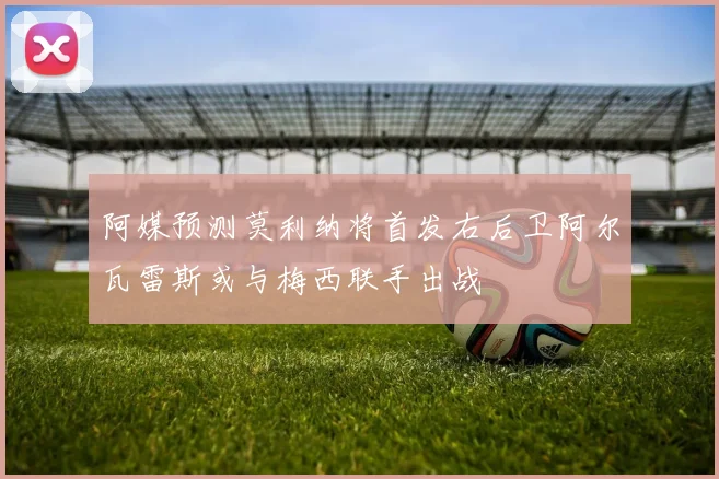 阿媒预测莫利纳将首发右后卫阿尔瓦雷斯或与梅西联手出战