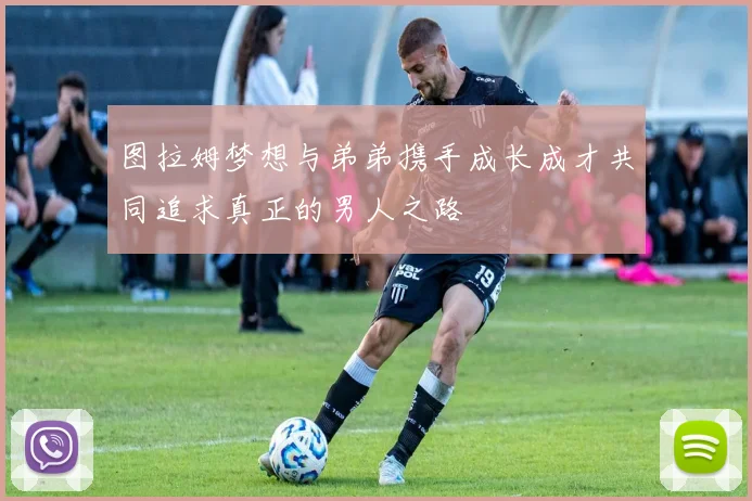 图拉姆梦想与弟弟携手成长成才共同追求真正的男人之路