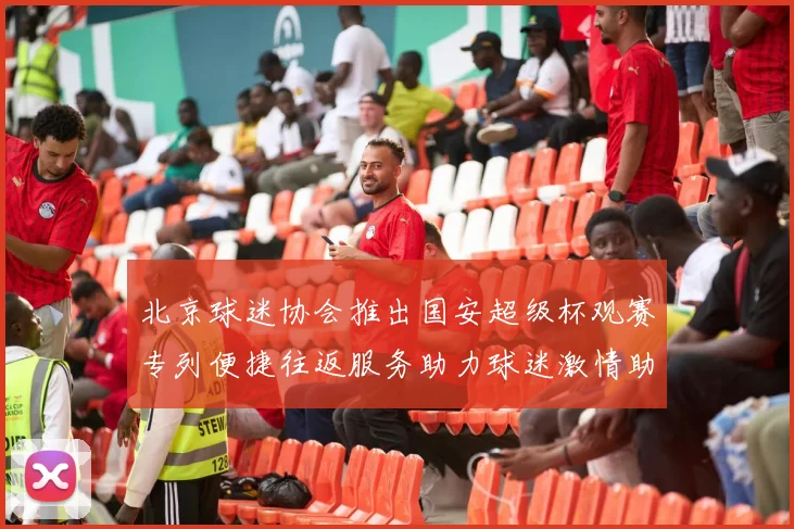 北京球迷协会推出国安超级杯观赛专列便捷往返服务助力球迷激情助阵